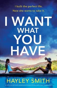Coperta cărții 'I Want What You Have: An addictive and totally gripping psychological thriller with a heart-stopping twist - Hayley'
