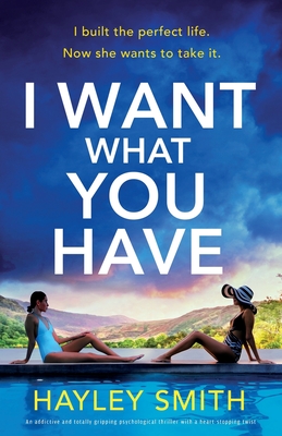 I Want What You Have: An addictive and totally gripping psychological thriller with a heart-stopping twist - Hayley Smith