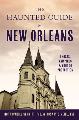 The Haunted Guide to New Orleans: Ghosts, Vampires & Voodoo Protection - Rosary O'neill Phd