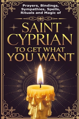Prayers, Bindings, Sympathies, Spells, Rituals and Magic of Saint Cyprian to Get What You Want - Élida Alexandre