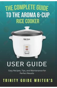 Poza produsului The Complete Guide to the Aroma 6-Cup Rice Cooker: Easy Recipes, Tips, and Maintenance for Perfect Results - Trinity Guide Writers