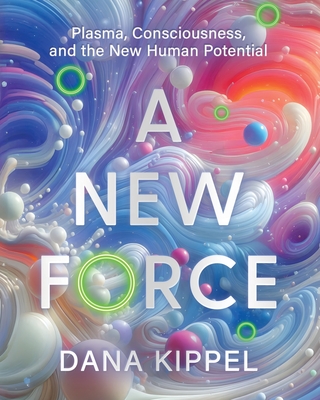 A New Force: Plasma, Consciousness, and the New Human Potential - Dana Beth Kippel