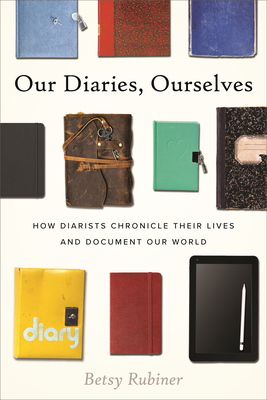 Our Diaries, Ourselves: How Diarists Chronicle Their Lives and Document Our World - Betsy Rubiner