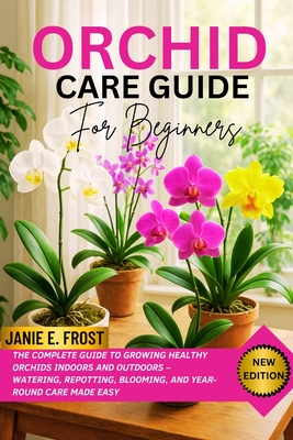 Orchid Care Guide for Beginners: The Complete Guide to Growing Healthy Orchids Indoors and Outdoors - Watering, Repotting, Blooming, and Year-Round Ca - Janie E. Frost