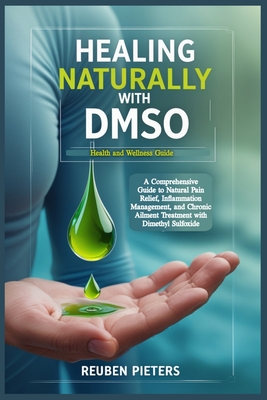 Healing Naturally with DMSO: A Comprehensive Guide to Natural Pain Relief, Inflammation Management, and Chronic Ailment Treatment with Dimethyl Sulfox - Reuben Pieters