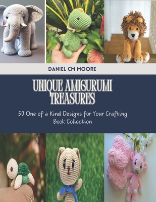 Unique Amigurumi Treasures: 50 One of a Kind Designs for Your Crafting Book Collection - Daniel Cm Moore