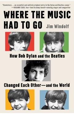 Where the Music Had to Go: How Bob Dylan and the Beatles Changed Each Other--And the World - Jim Windolf