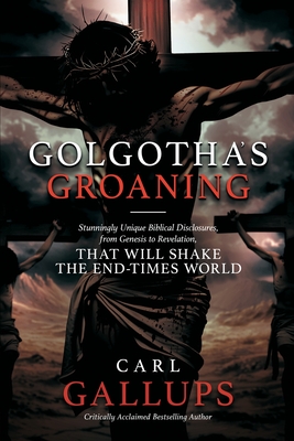 Golgotha's Groaning: Stunningly Unique Biblical Disclosures from Genesis to Revelation that are Shaking the End Times World - Carl Gallups