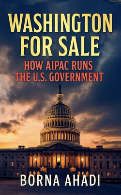 Washington for Sale: How AIPAC Runs the U.S. Government - Borna Ahadi
