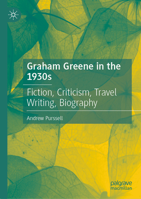 Graham Greene in the 1930s: Fiction, Criticism, Travel Writing, Biography - Andrew Purssell