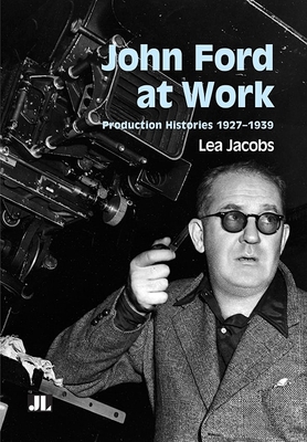 John Ford at Work: Production Histories 1927-1939 - Lea Jacobs