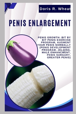 Penis Englargement: Penis Growth: Bit by bit Penis Exercise Program, Augment Your Penis Normally (Penis Development Program, Jelqing, Male - Doris R. Wheat
