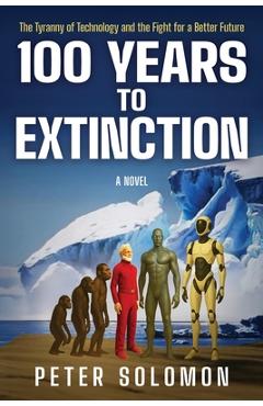 Coperta cărții '100 Years to Extinction: The Tyranny of Technology and the Fight for a Better Future - Peter Solomon'