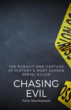 Coperta cărții 'Chasing Evil: The Pursuit and Capture of History's Most Savage Serial Killer - Felix Northwood'