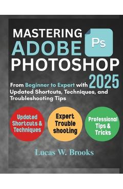 Coperta cărții 'Mastering Adobe Photoshop 2025: From Beginner to Expert with Updated Shortcuts, Techniques, and Troubleshooting Tips -'
