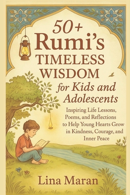 50+ Rumi's Timeless Wisdom for Kids and Adolescents: Inspiring Life Lessons, Poems, and Reflections to Help Young Hearts Grow in Kindness, Courage, an - Lina Maran