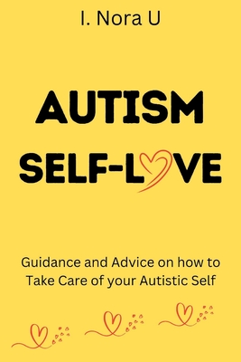 Autism Self-Love: Guidance and Advice on how to Take Care of your Autistic Self - I. Nora U.