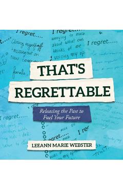 That's Regrettable: Releasing the Past to Fuel Your Future - Leeann Marie Webster