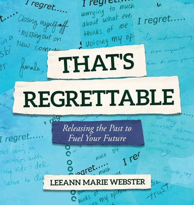 That's Regrettable: Releasing the Past to Fuel Your Future - Leeann Marie Webster