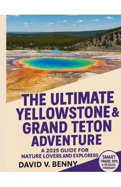 Poza produsului The Ultimate Yellowstone & Grand Teton Adventure: A 2025 Guide for Nature Lovers and Explorers - David V. Benny