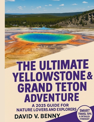 The Ultimate Yellowstone & Grand Teton Adventure: A 2025 Guide for Nature Lovers and Explorers - David V. Benny