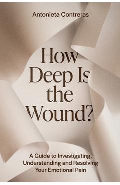 Coperta cărții 'How Deep Is The Wound?: A Guide to Investigating, Understanding, and Resolving Your Emotional Pain - Antonieta Contreras'
