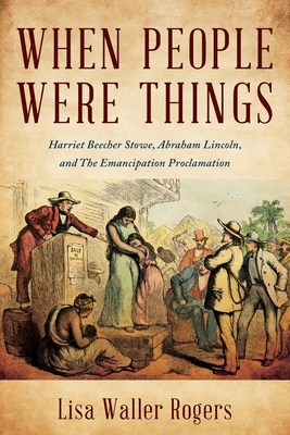 When People Were Things: Harriet Beecher Stowe, Abraham Lincoln, and the Emancipation Proclamation - Lisa Waller Rogers