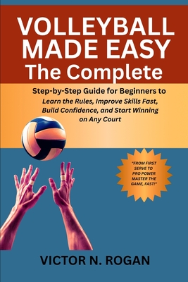 Volleyball Made Easy: The Complete Step-by-Step Guide for Beginners to Learn the Rules, Improve Skills Fast, Build Confidence, and Start Winning on An - Victor N. Rogan