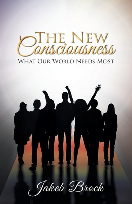 The New Consciousness: What Our World Needs Most - Jakeb Brock