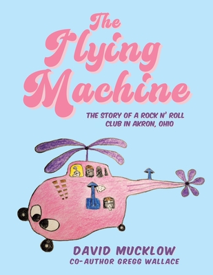 The Flying Machine: The Story of a Rock N' Roll Club in Akron, Ohio - David Mucklow