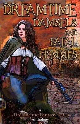 Dreamtime Damsels & Fatal Femmes: A Dreamtime Fantasy Tales Anthology - Nils Visser