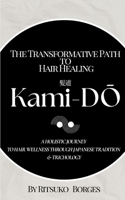 Kami-Dō: The Transformative Path to Hair Healing: A Holistic Journey to Hair Wellness Through Japanese Tradition and Trichology - Ritsuko Kitamura Borges