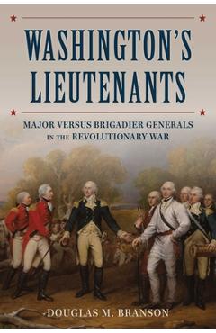 Coperta cărții 'Washington's Lieutenants: Major Versus Brigadier Generals in the Revolutionary War - Douglas M. Branson'