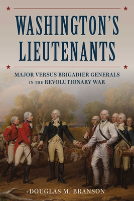 Washington's Lieutenants: Major Versus Brigadier Generals in the Revolutionary War - Douglas M. Branson