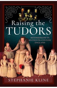 Poza produsului Raising the Tudors: Motherhood in Sixteenth-Century England - Stephanie Kline
