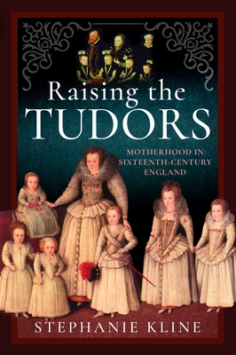 Raising the Tudors: Motherhood in Sixteenth-Century England - Stephanie Kline