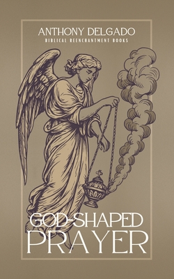 God-Shaped Prayer: A Theology and Practice of the Lord's Prayer - Anthony Delgado