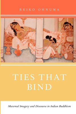 Ties That Bind: Maternal Imagery and Discourse in Indian Buddhism - Reiko Ohnuma