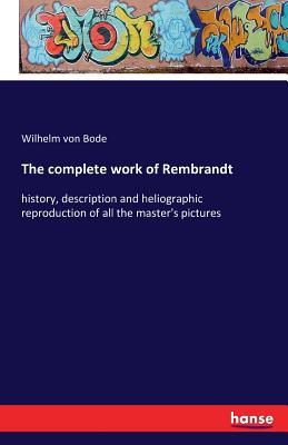 The complete work of Rembrandt: history, description and heliographic reproduction of all the master's pictures - Wilhelm Von Bode