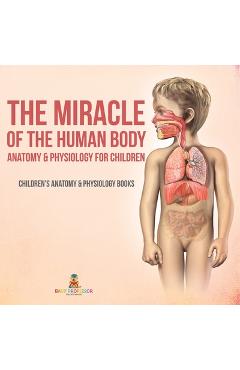 The Miracle of the Human Body: Anatomy & Physiology for Children