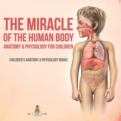 The Miracle of the Human Body: Anatomy & Physiology for Children - Children's Anatomy & Physiology Books -
