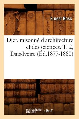 Dict. Raisonné d'Architecture Et Des Sciences. T. 2, Dais-Ivoire (Éd.1877-1880) - Ernest Bosc