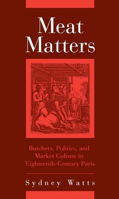 Meat Matters: Butchers, Politics, and Market Culture in Eighteenth-Century Paris - Sydney Watts