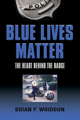 Blue Lives Matter: The Heart Behind the Badge - Brian P. Whiddon