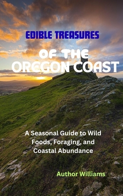 Edible Treasures of the Oregon Coast: A Seasonal Guide to Wild Foods, Foraging, and Coastal Abundance - Author Williams