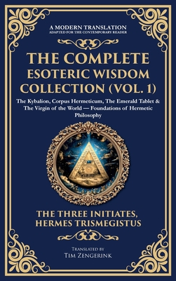The Complete Esoteric Wisdom Collection (Vol. 1): The Kybalion, Corpus Hermeticum, The Emerald Tablet & The Virgin of the World - Foundations of Herme -