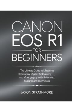 Poza produsului Canon EOS R1 For Beginners: The Ultimate Guide to Mastering Professional Digital Photography and Videography with Advanced Features and Techniques - Jaxon Strathmore