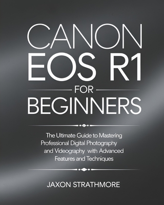 Canon EOS R1 For Beginners: The Ultimate Guide to Mastering Professional Digital Photography and Videography with Advanced Features and Techniques - Jaxon Strathmore