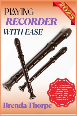 Playing Recorder with Ease: A Step-By-Step Guide To Learning Recorder Techniques, Reading Sheet Music, And Playing Songs With Confidence - Brenda Thorpe