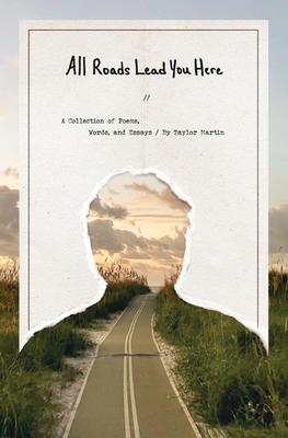 All Roads Lead You Here: A Collection of Poems, Words, and Essays - Taylor Martin